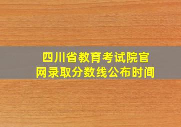 四川省教育考试院官网录取分数线公布时间