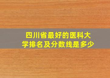 四川省最好的医科大学排名及分数线是多少