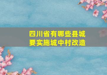 四川省有哪些县城要实施城中村改造