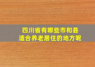 四川省有哪些市和县适合养老居住的地方呢