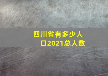 四川省有多少人口2021总人数