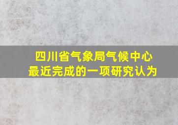 四川省气象局气候中心最近完成的一项研究认为