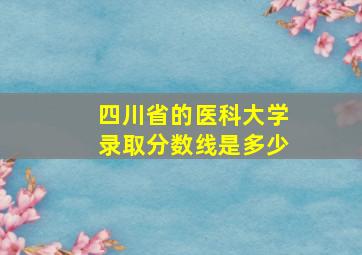 四川省的医科大学录取分数线是多少