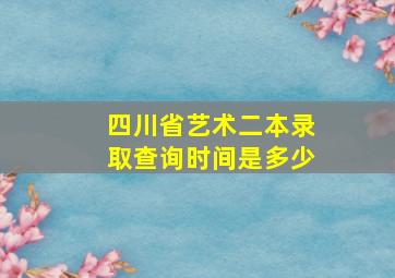 四川省艺术二本录取查询时间是多少