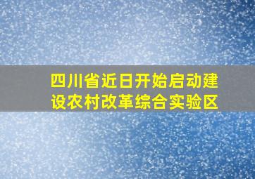 四川省近日开始启动建设农村改革综合实验区