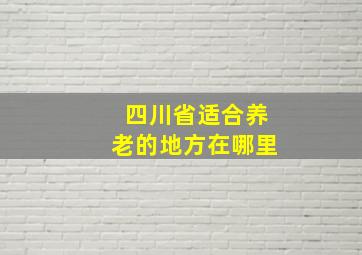 四川省适合养老的地方在哪里