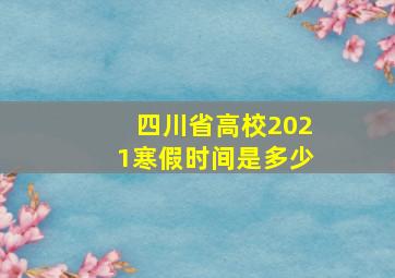 四川省高校2021寒假时间是多少