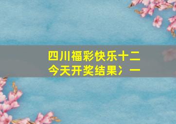 四川福彩快乐十二今天开奖结果冫一