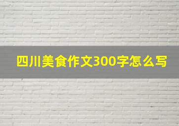 四川美食作文300字怎么写