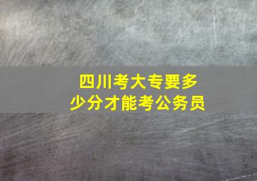 四川考大专要多少分才能考公务员