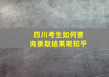 四川考生如何查询录取结果呢知乎