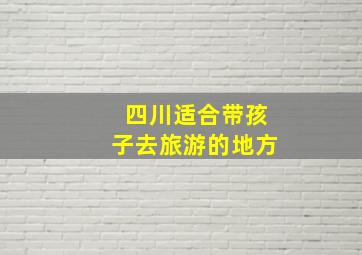 四川适合带孩子去旅游的地方