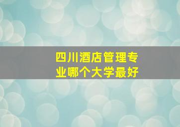 四川酒店管理专业哪个大学最好