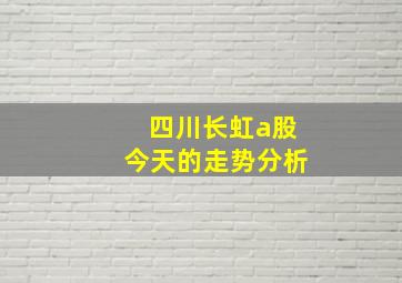 四川长虹a股今天的走势分析