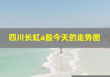 四川长虹a股今天的走势图