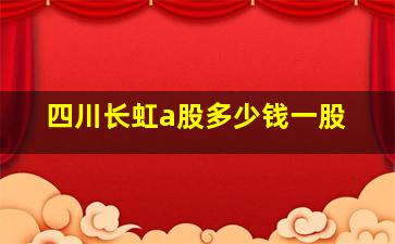 四川长虹a股多少钱一股