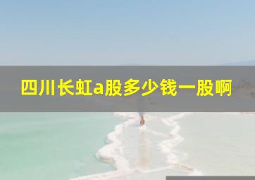 四川长虹a股多少钱一股啊