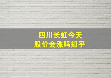 四川长虹今天股价会涨吗知乎