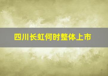 四川长虹何时整体上市