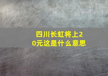 四川长虹将上20元这是什么意思