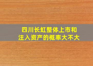 四川长虹整体上市和注入资产的概率大不大