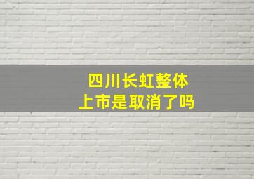 四川长虹整体上市是取消了吗