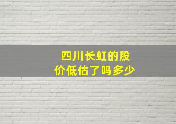 四川长虹的股价低估了吗多少