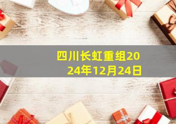 四川长虹重组2024年12月24日