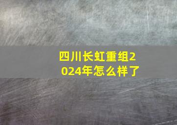 四川长虹重组2024年怎么样了