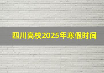 四川高校2025年寒假时间