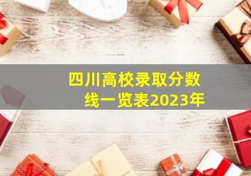 四川高校录取分数线一览表2023年