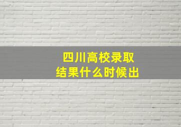 四川高校录取结果什么时候出