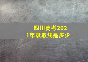 四川高考2021年录取线是多少