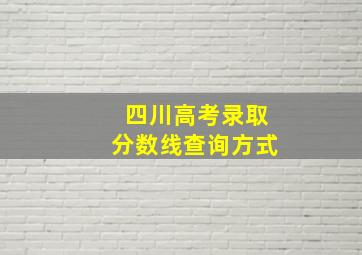 四川高考录取分数线查询方式