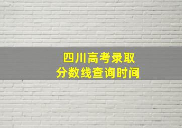 四川高考录取分数线查询时间