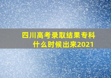 四川高考录取结果专科什么时候出来2021