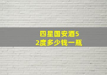 四星国安酒52度多少钱一瓶