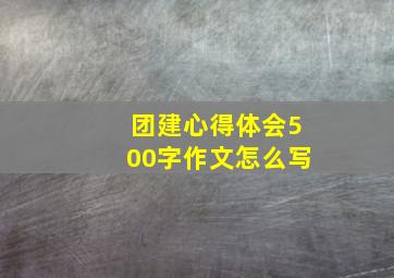 团建心得体会500字作文怎么写