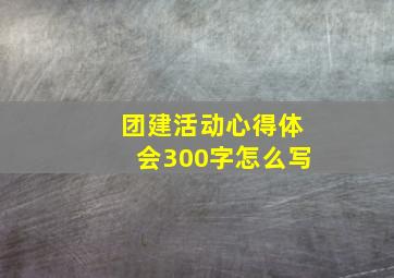 团建活动心得体会300字怎么写