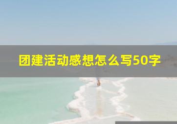 团建活动感想怎么写50字