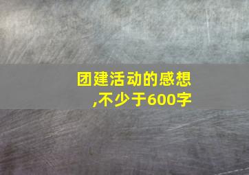 团建活动的感想,不少于600字