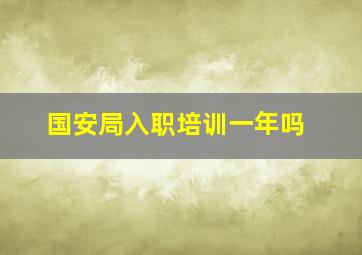 国安局入职培训一年吗