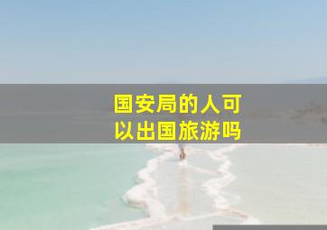 国安局的人可以出国旅游吗