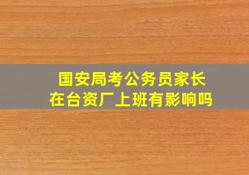 国安局考公务员家长在台资厂上班有影响吗