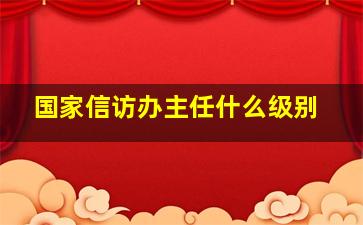 国家信访办主任什么级别