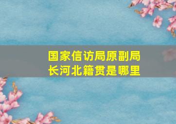 国家信访局原副局长河北籍贯是哪里