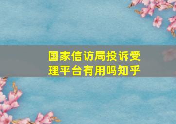 国家信访局投诉受理平台有用吗知乎