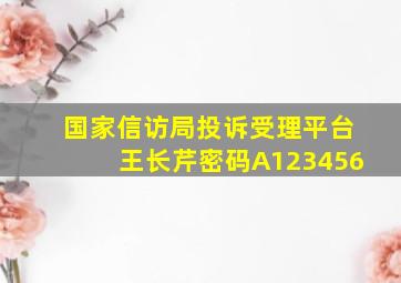 国家信访局投诉受理平台王长芹密码A123456