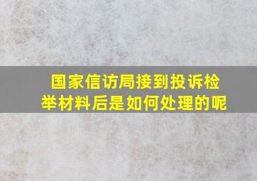 国家信访局接到投诉检举材料后是如何处理的呢