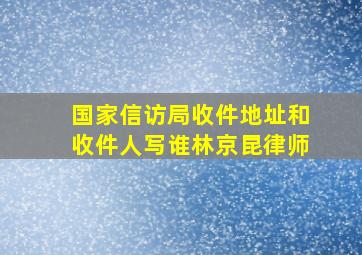 国家信访局收件地址和收件人写谁林京昆律师